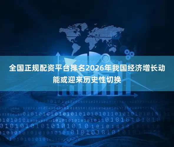 全国正规配资平台排名2026年我国经济增长动能或迎来历史性切换