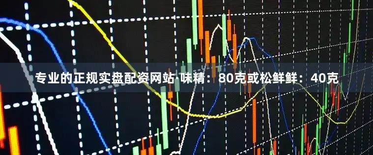 专业的正规实盘配资网站·味精：80克或松鲜鲜：40克