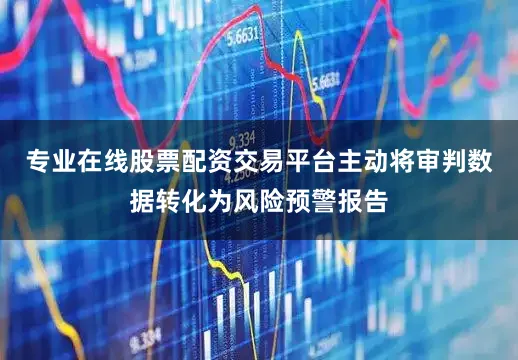 专业在线股票配资交易平台主动将审判数据转化为风险预警报告