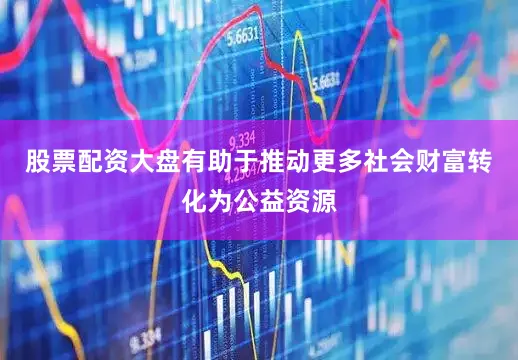 股票配资大盘有助于推动更多社会财富转化为公益资源