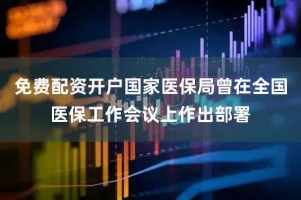 免费配资开户国家医保局曾在全国医保工作会议上作出部署