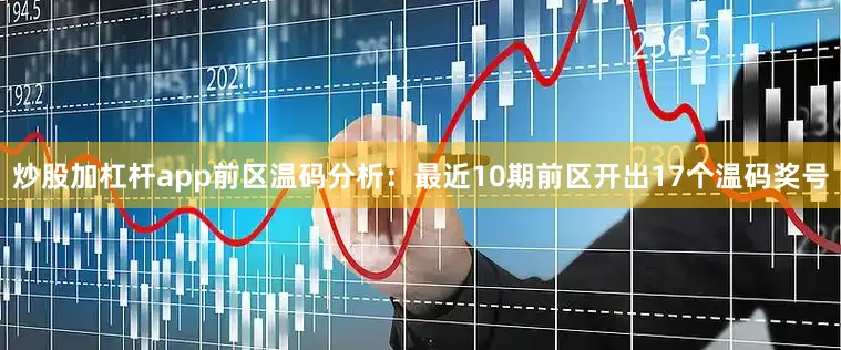 炒股加杠杆app　　前区温码分析：最近10期前区开出17个温码奖号