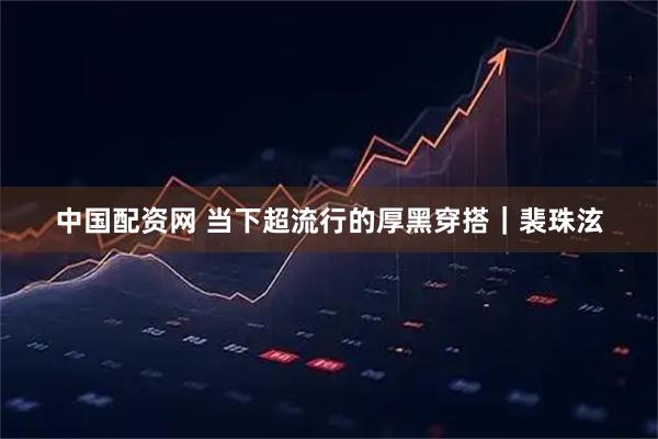 中国配资网 当下超流行的厚黑穿搭｜裴珠泫