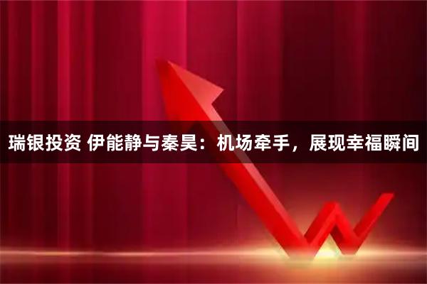 瑞银投资 伊能静与秦昊：机场牵手，展现幸福瞬间