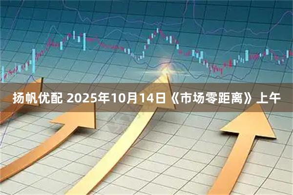 扬帆优配 2025年10月14日《市场零距离》上午