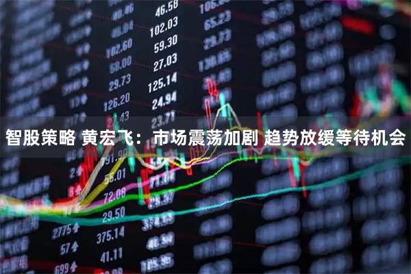 智股策略 黄宏飞：市场震荡加剧 趋势放缓等待机会