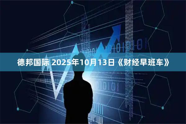 德邦国际 2025年10月13日《财经早班车》
