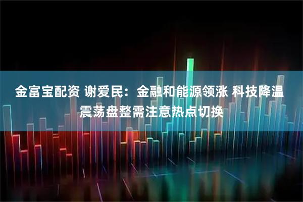 金富宝配资 谢爱民：金融和能源领涨 科技降温 震荡盘整需注意热点切换