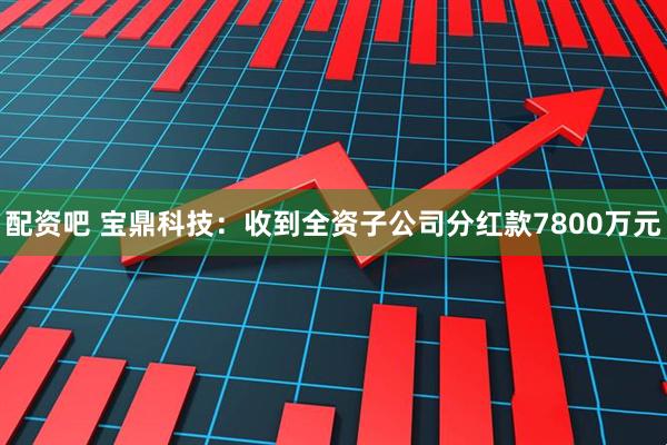 配资吧 宝鼎科技：收到全资子公司分红款7800万元