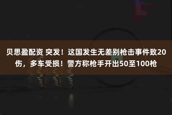贝思盈配资 突发！这国发生无差别枪击事件致20伤，多车受损！警方称枪手开出50至100枪