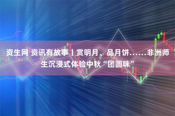 资生网 资讯有故事丨赏明月、品月饼……非洲师生沉浸式体验中秋“团圆味”