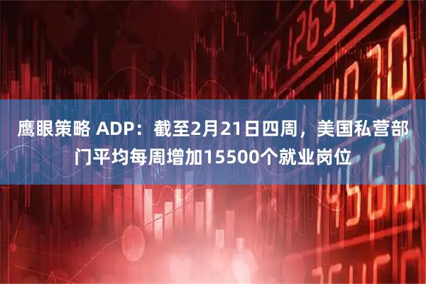 鹰眼策略 ADP：截至2月21日四周，美国私营部门平均每周增加15500个就业岗位