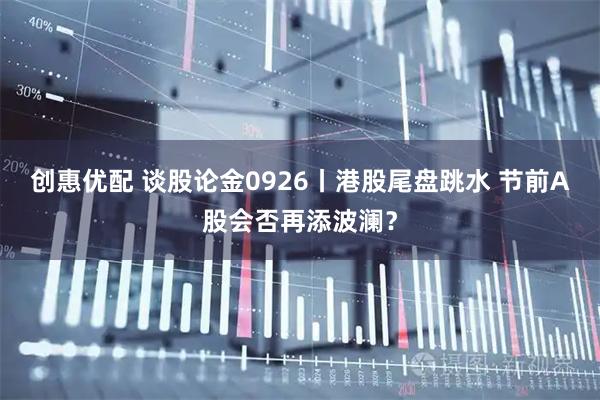创惠优配 谈股论金0926丨港股尾盘跳水 节前A股会否再添波澜？