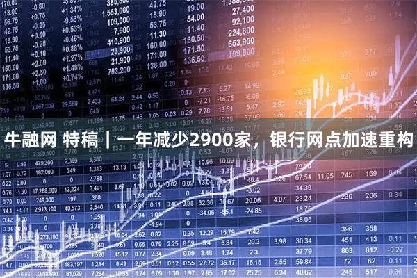 牛融网 特稿｜一年减少2900家，银行网点加速重构