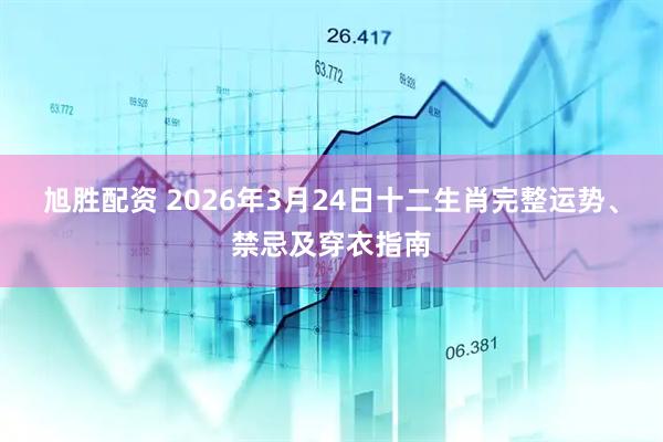 旭胜配资 2026年3月24日十二生肖完整运势、禁忌及穿衣指南