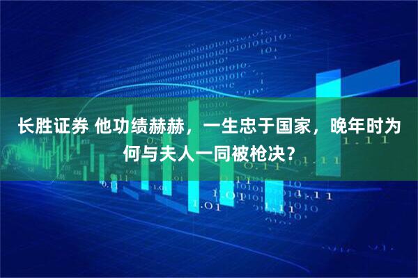 长胜证券 他功绩赫赫，一生忠于国家，晚年时为何与夫人一同被枪决？