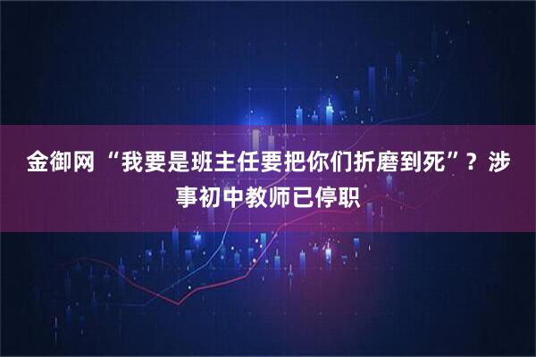 金御网 “我要是班主任要把你们折磨到死”？涉事初中教师已停职