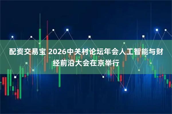 配资交易宝 2026中关村论坛年会人工智能与财经前沿大会在京举行