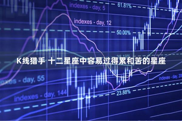 K线猎手 十二星座中容易过得累和苦的星座