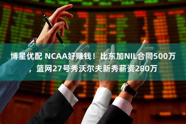 博星优配 NCAA好赚钱！比东加NIL合同500万，篮网27号秀沃尔夫新秀薪资280万