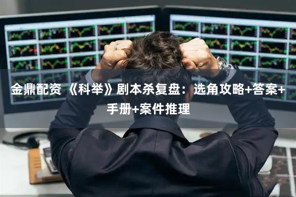 金鼎配资 《科举》剧本杀复盘：选角攻略+答案+手册+案件推理