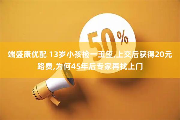 端盛康优配 13岁小孩捡一玉玺,上交后获得20元路费,为何45年后专家再找上门