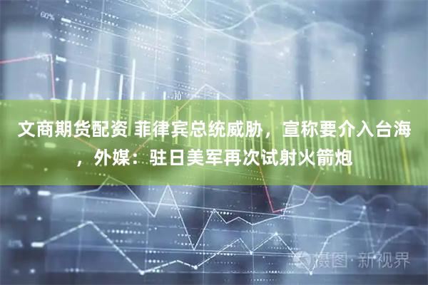 文商期货配资 菲律宾总统威胁，宣称要介入台海，外媒：驻日美军再次试射火箭炮