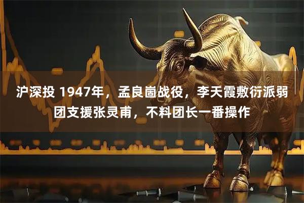 沪深投 1947年，孟良崮战役，李天霞敷衍派弱团支援张灵甫，不料团长一番操作