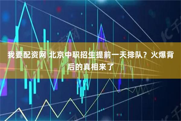 我要配资网 北京中职招生提前一天排队？火爆背后的真相来了