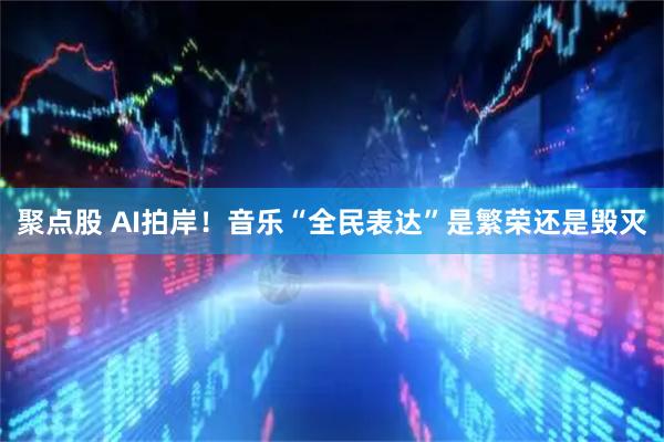 聚点股 AI拍岸！音乐“全民表达”是繁荣还是毁灭