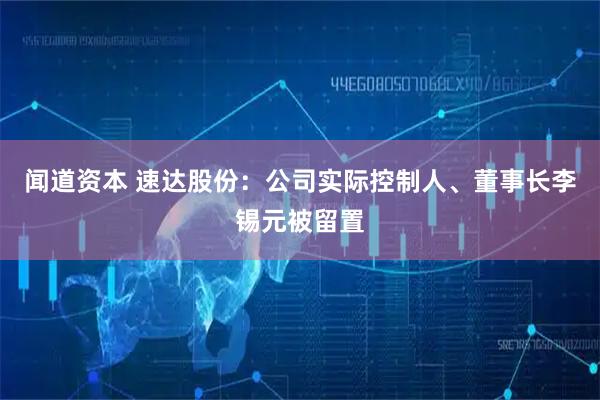 闻道资本 速达股份：公司实际控制人、董事长李锡元被留置