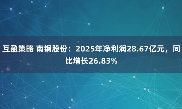 互盈策略 南钢股份：2025年净利润28.67亿元，同比增长26.83%