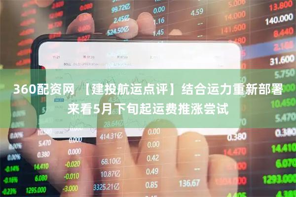 360配资网 【建投航运点评】结合运力重新部署来看5月下旬起运费推涨尝试