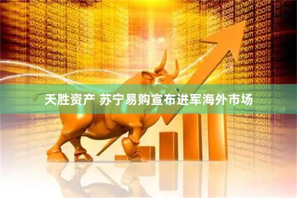 天胜资产 苏宁易购宣布进军海外市场