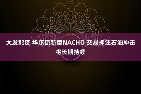 大发配资 华尔街新型NACHO 交易押注石油冲击将长期持续