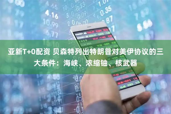 亚新T+0配资 贝森特列出特朗普对美伊协议的三大条件：海峡、浓缩铀、核武器