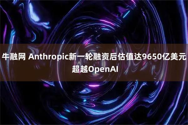 牛融网 Anthropic新一轮融资后估值达9650亿美元 超越OpenAI