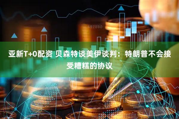 亚新T+0配资 贝森特谈美伊谈判：特朗普不会接受糟糕的协议