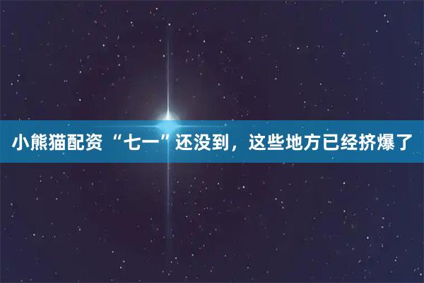 小熊猫配资 “七一”还没到，这些地方已经挤爆了