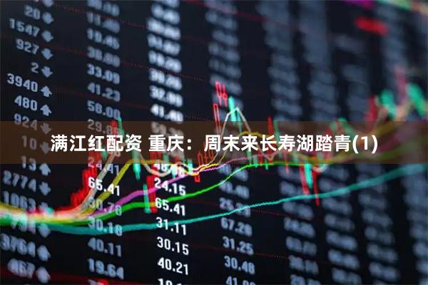 满江红配资 重庆：周末来长寿湖踏青(1)