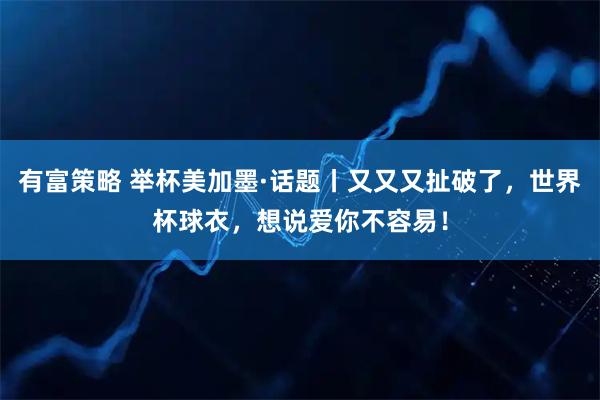 有富策略 举杯美加墨·话题丨又又又扯破了，世界杯球衣，想说爱你不容易！