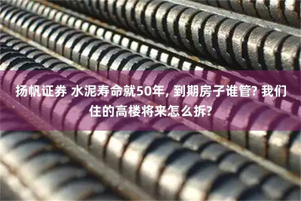 扬帆证券 水泥寿命就50年, 到期房子谁管? 我们住的高楼将来怎么拆?
