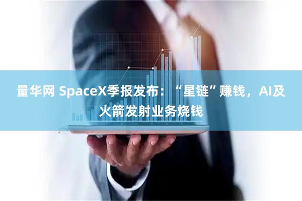 量华网 SpaceX季报发布：“星链”赚钱，AI及火箭发射业务烧钱