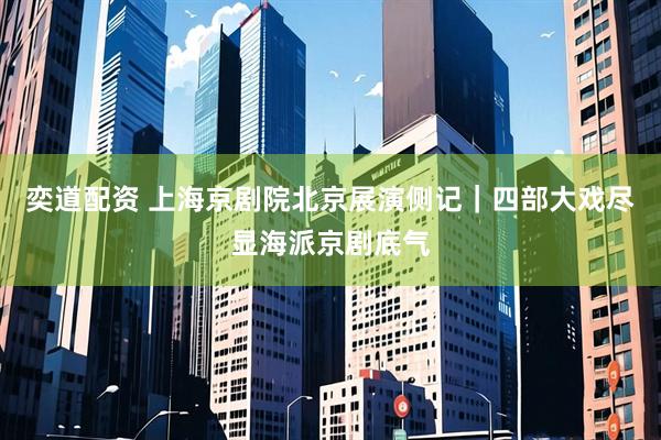 奕道配资 上海京剧院北京展演侧记｜四部大戏尽显海派京剧底气