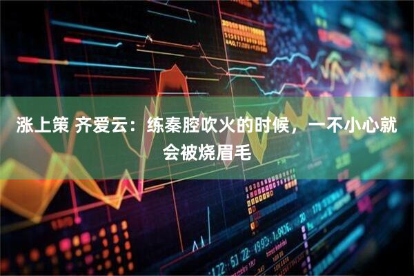 涨上策 齐爱云：练秦腔吹火的时候，一不小心就会被烧眉毛