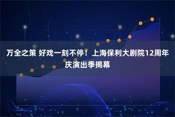 万全之策 好戏一刻不停！上海保利大剧院12周年庆演出季揭幕