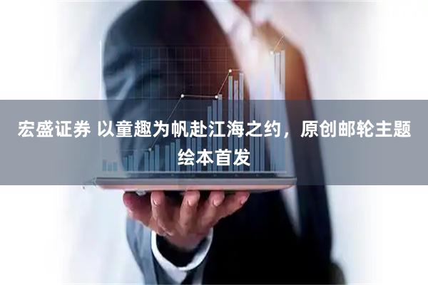 宏盛证券 以童趣为帆赴江海之约，原创邮轮主题绘本首发
