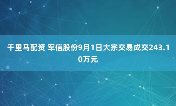 千里马配资 军信股份9月1日大宗交易成交243.10万元